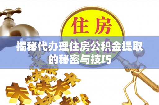 河池揭秘代办理住房公积金提取的秘密与技巧