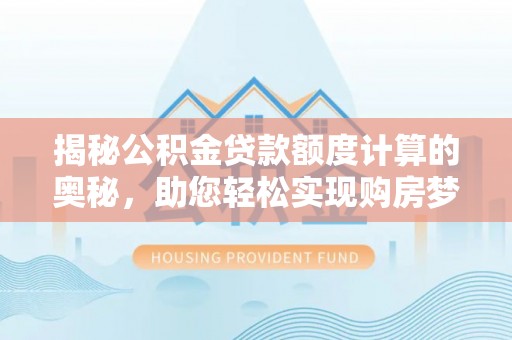 河池揭秘公积金贷款额度计算的奥秘，助您轻松实现购房梦想