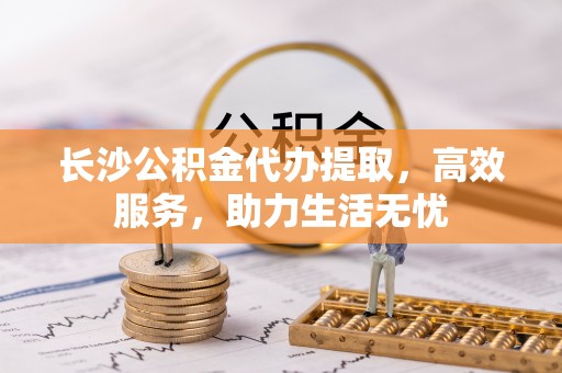 河池长沙公积金代办提取，高效服务，助力生活无忧
