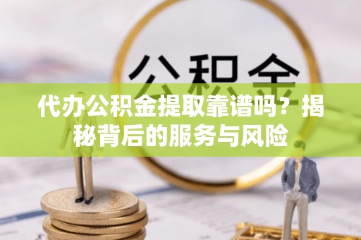 河池代办公积金提取靠谱吗？揭秘背后的服务与风险