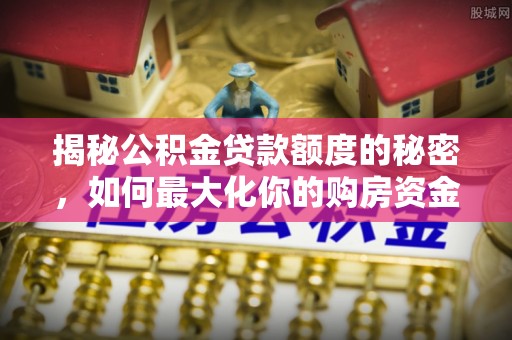河池揭秘公积金贷款额度的秘密，如何最大化你的购房资金