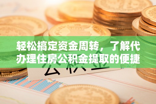 河池轻松搞定资金周转，了解代办理住房公积金提取的便捷之道
