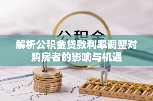 河池解析公积金贷款利率调整对购房者的影响与机遇