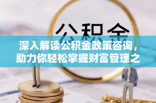 河池深入解读公积金政策咨询，助力你轻松掌握财富管理之道