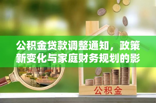 河池公积金贷款调整通知，政策新变化与家庭财务规划的影响