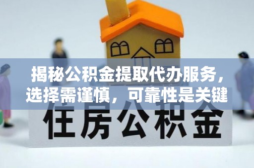 河池揭秘公积金提取代办服务，选择需谨慎，可靠性是关键