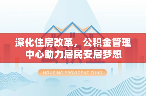 河池深化住房改革，公积金管理中心助力居民安居梦想