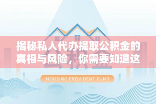 河池揭秘私人代办提取公积金的真相与风险，你需要知道这些！