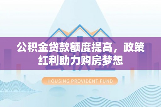 河池公积金贷款额度提高，政策红利助力购房梦想