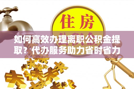 河池如何高效办理离职公积金提取？代办服务助力省时省力