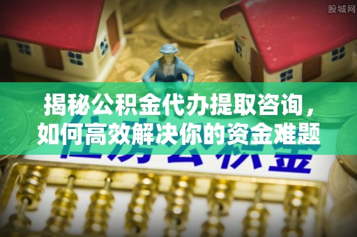 河池揭秘公积金代办提取咨询，如何高效解决你的资金难题