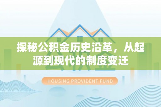 河池探秘公积金历史沿革，从起源到现代的制度变迁