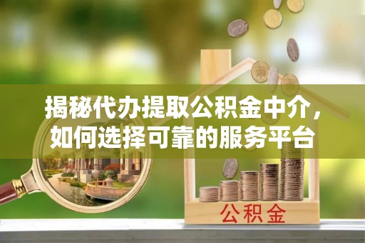 河池揭秘代办提取公积金中介，如何选择可靠的服务平台