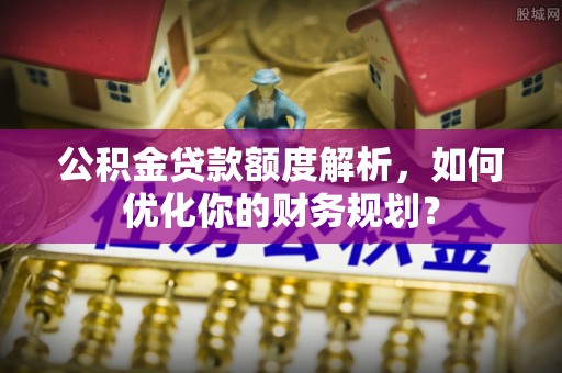 河池公积金贷款额度解析，如何优化你的财务规划？