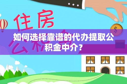 河池如何选择靠谱的代办提取公积金中介？