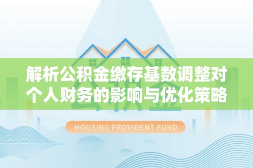 河池解析公积金缴存基数调整对个人财务的影响与优化策略