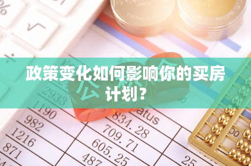河池政策变化如何影响你的买房计划？