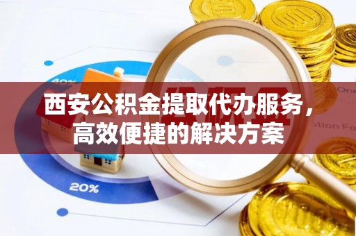河池西安公积金提取代办服务，高效便捷的解决方案
