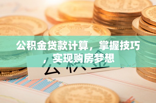 河池公积金贷款计算，掌握技巧，实现购房梦想