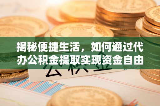 河池揭秘便捷生活，如何通过代办公积金提取实现资金自由
