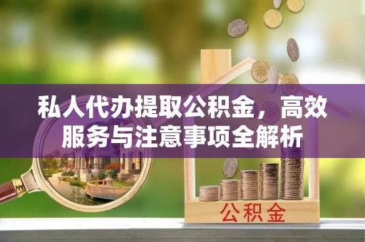 河池私人代办提取公积金，高效服务与注意事项全解析