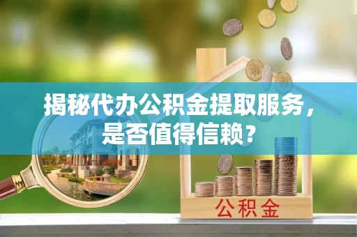 河池揭秘代办公积金提取服务，是否值得信赖？