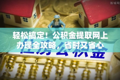 河池轻松搞定！公积金提取网上办理全攻略，省时又省心