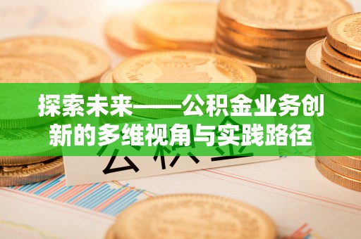河池探索未来——公积金业务创新的多维视角与实践路径