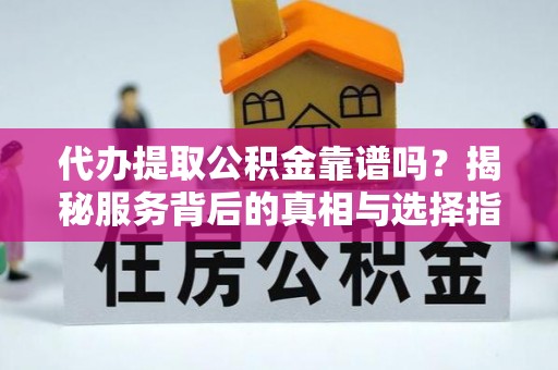 河池代办提取公积金靠谱吗？揭秘服务背后的真相与选择指南