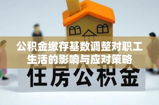 河池公积金缴存基数调整对职工生活的影响与应对策略