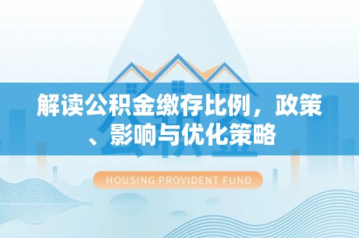 河池解读公积金缴存比例，政策、影响与优化策略
