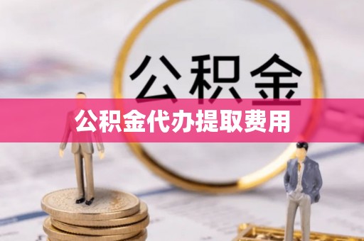 河池公积金代办提取费用