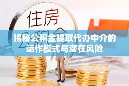 河池揭秘公积金提取代办中介的运作模式与潜在风险