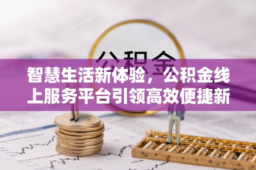 河池智慧生活新体验，公积金线上服务平台引领高效便捷新潮流