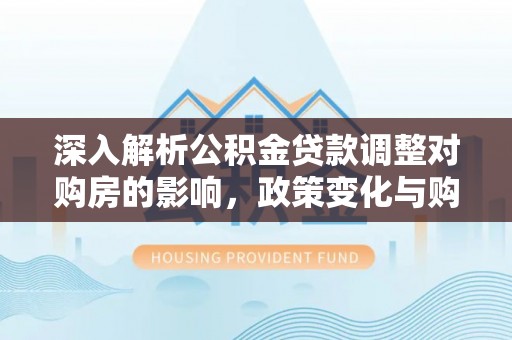 河池深入解析公积金贷款调整对购房的影响，政策变化与购房者选择