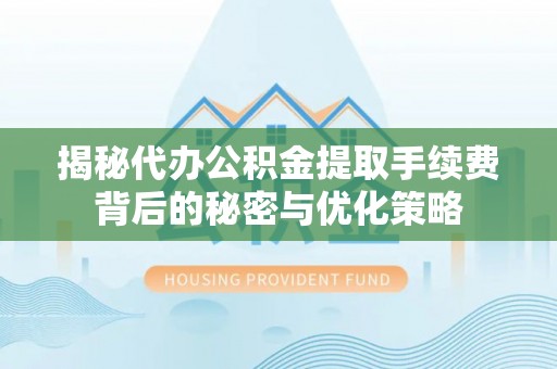 河池揭秘代办公积金提取手续费背后的秘密与优化策略