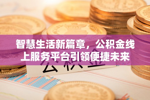 河池智慧生活新篇章，公积金线上服务平台引领便捷未来