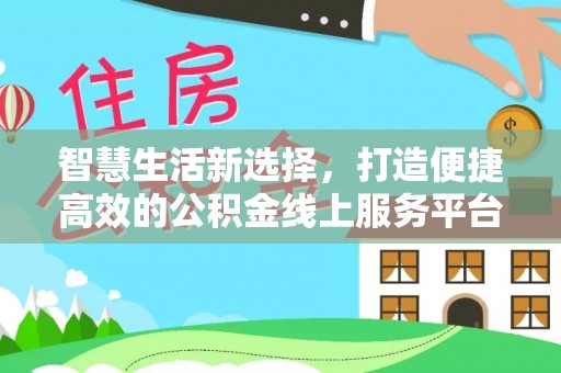 河池智慧生活新选择，打造便捷高效的公积金线上服务平台