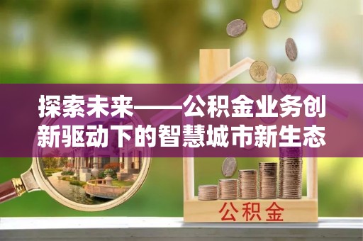 河池探索未来——公积金业务创新驱动下的智慧城市新生态