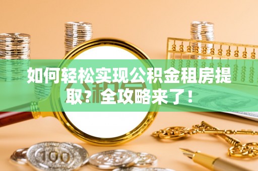 河池如何轻松实现公积金租房提取？全攻略来了！