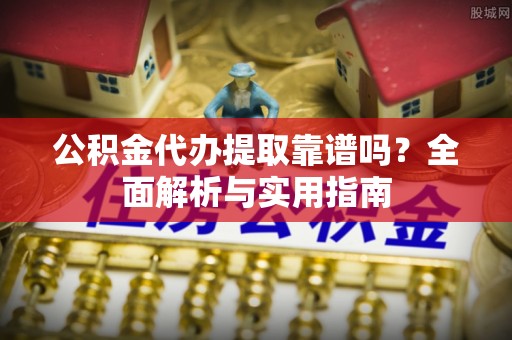 河池公积金代办提取靠谱吗？全面解析与实用指南