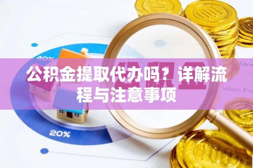 河池公积金提取代办吗？详解流程与注意事项