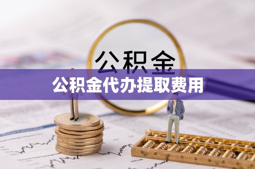 河池公积金代办提取费用