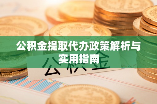 河池公积金提取代办政策解析与实用指南