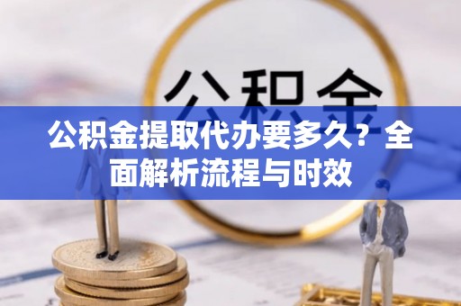 河池公积金提取代办要多久？全面解析流程与时效