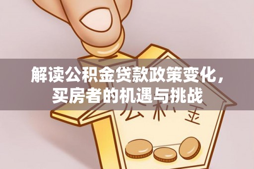 河池解读公积金贷款政策变化，买房者的机遇与挑战