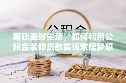 河池解锁美好生活，如何利用公积金装修贷款实现家居梦想
