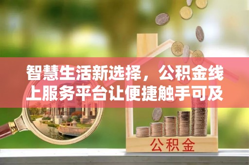 河池智慧生活新选择，公积金线上服务平台让便捷触手可及