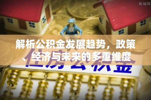 河池解析公积金发展趋势，政策、经济与未来的多重维度