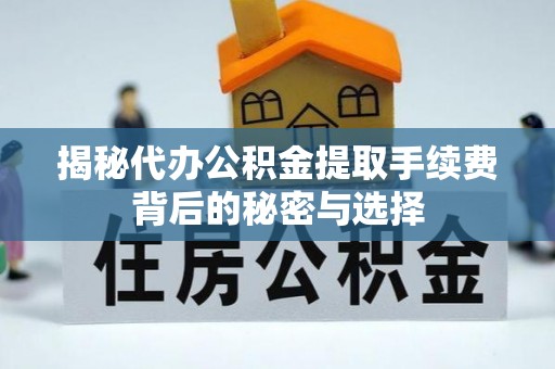 河池揭秘代办公积金提取手续费背后的秘密与选择